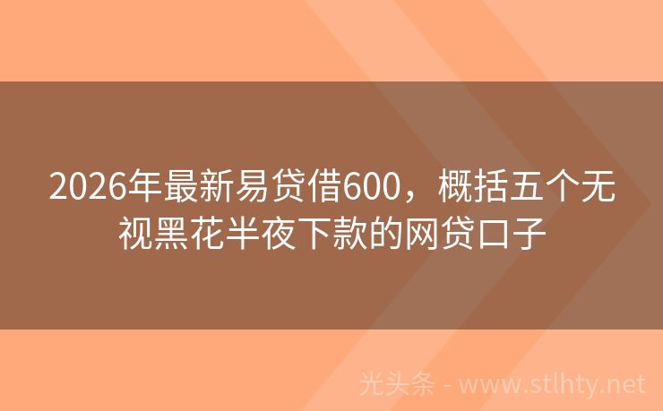 2026年最新易贷借600,概括五个无视黑花半夜下款的网贷口子