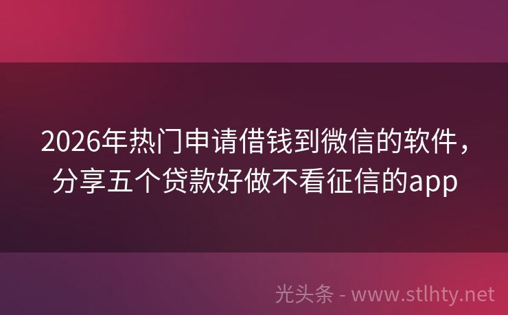 2026年热门申请借钱到微信的软件，分享五个贷款好做不看征信的app