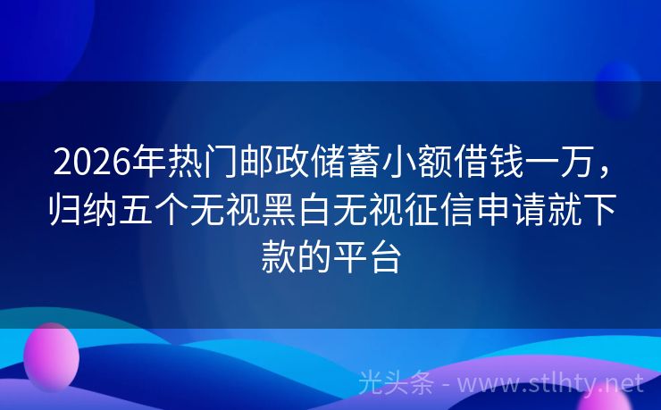 2026年热门邮政储蓄小额借钱一万，归纳五个无视黑白无视征信申请就下款的平台
