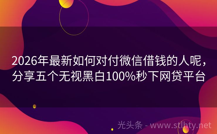 2026年最新如何对付微信借钱的人呢，分享五个无视黑白100%秒下网贷平台