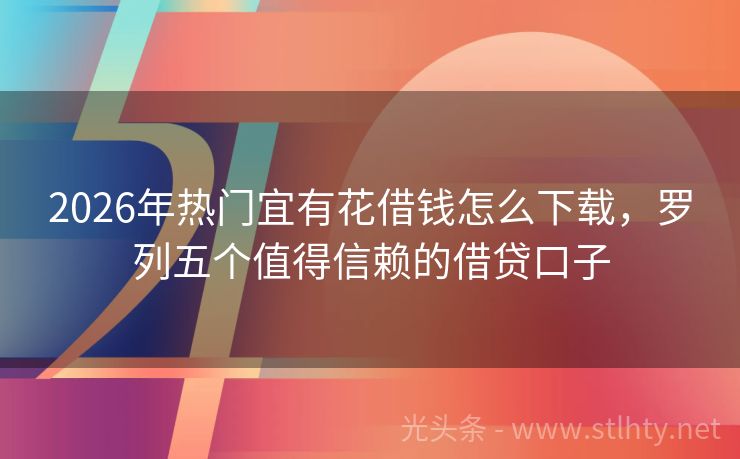 2026年热门宜有花借钱怎么下载，罗列五个值得信赖的借贷口子