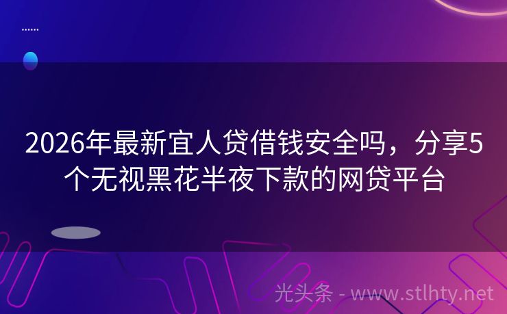 2026年最新宜人贷借钱安全吗，分享5个无视黑花半夜下款的网贷平台
