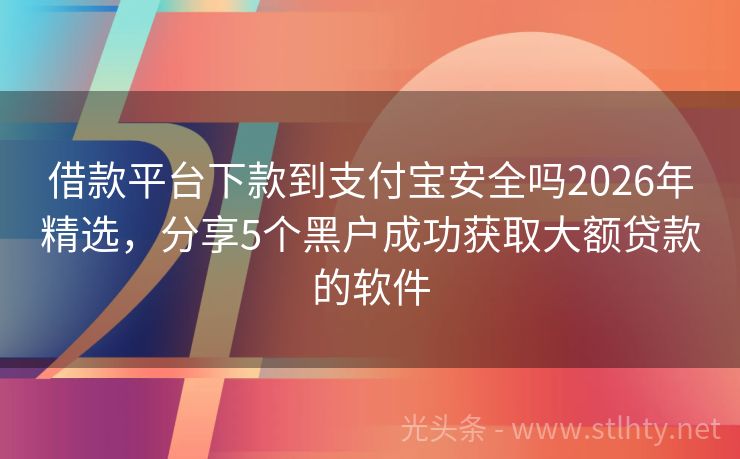 借款平台下款到支付宝安全吗2026年精选，分享5个黑户成功获取大额贷款的软件