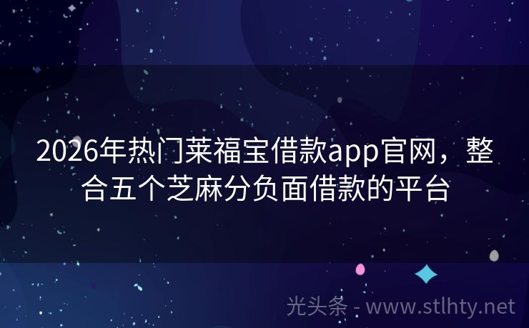 2026年热门莱福宝借款app官网，整合五个芝麻分负面借款的平台