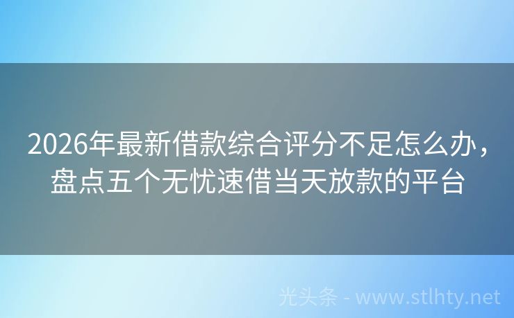 2026年最新借款综合评分不足怎么办，盘点五个无忧速借当天放款的平台