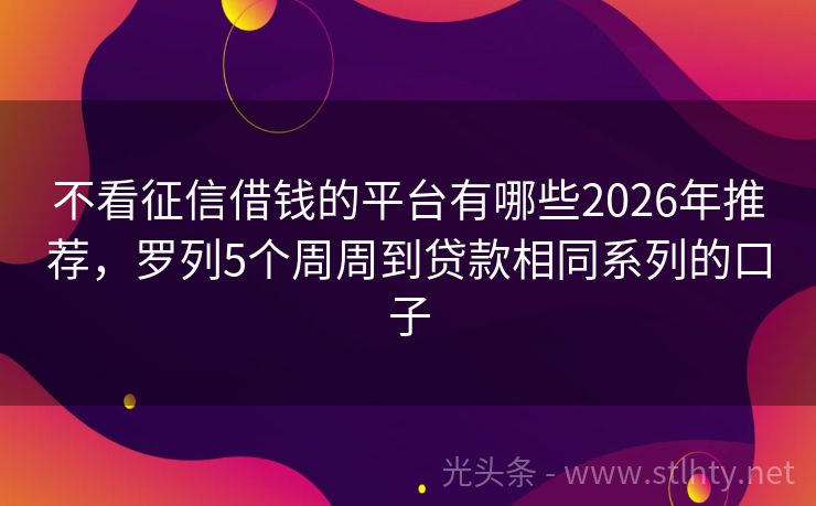 不看征信借钱的平台有哪些2026年推荐，罗列5个周周到贷款相同系列的口子