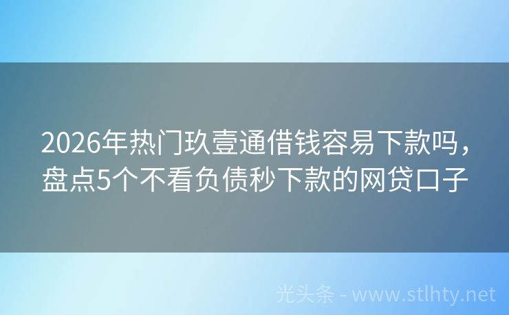 2026年热门玖壹通借钱容易下款吗，盘点5个不看负债秒下款的网贷口子