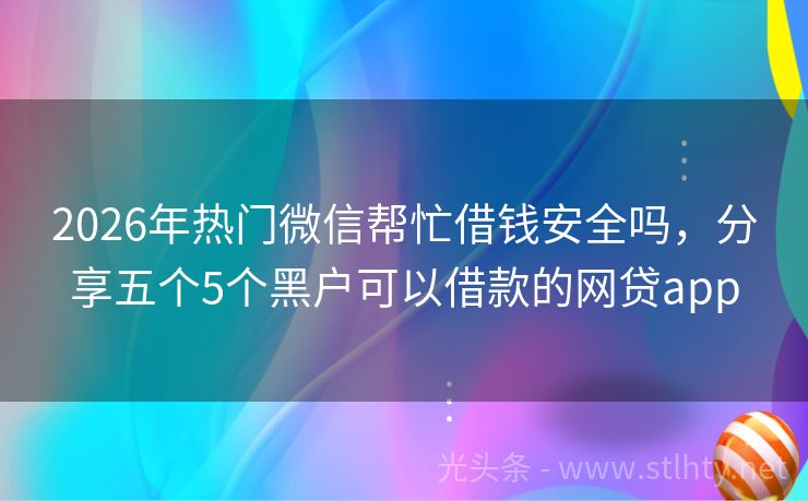 2026年热门微信帮忙借钱安全吗，分享五个5个黑户可以借款的网贷app