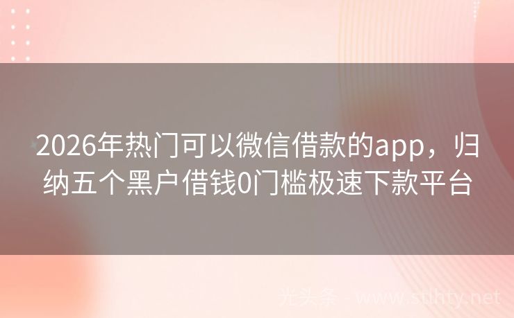 2026年热门可以微信借款的app,归纳五个黑户借钱0门槛极速下款平台