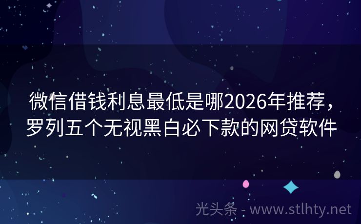 微信借钱利息最低是哪2026年推荐,罗列五个无视黑白必下款的网贷软件
