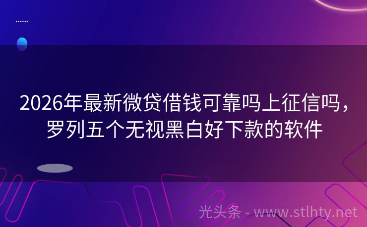 2026年最新微贷借钱可靠吗上征信吗，罗列五个无视黑白好下款的软件