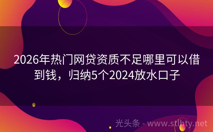 2026年热门网贷资质不足哪里可以借到钱，归纳5个2024放水口子