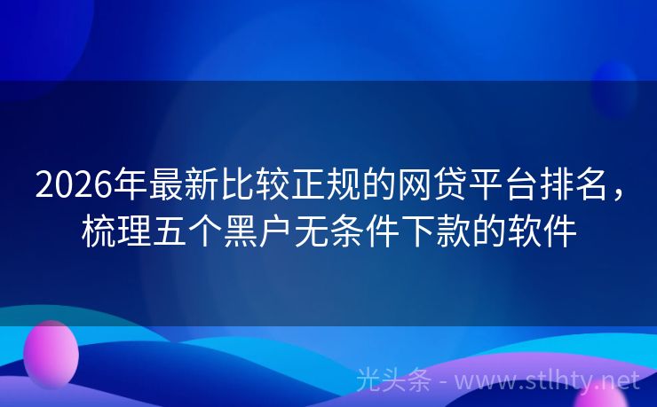 2026年最新比较正规的网贷平台排名，梳理五个黑户无条件下款的软件