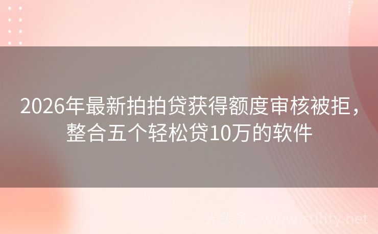 2026年最新拍拍贷获得额度审核被拒，整合五个轻松贷10万的软件