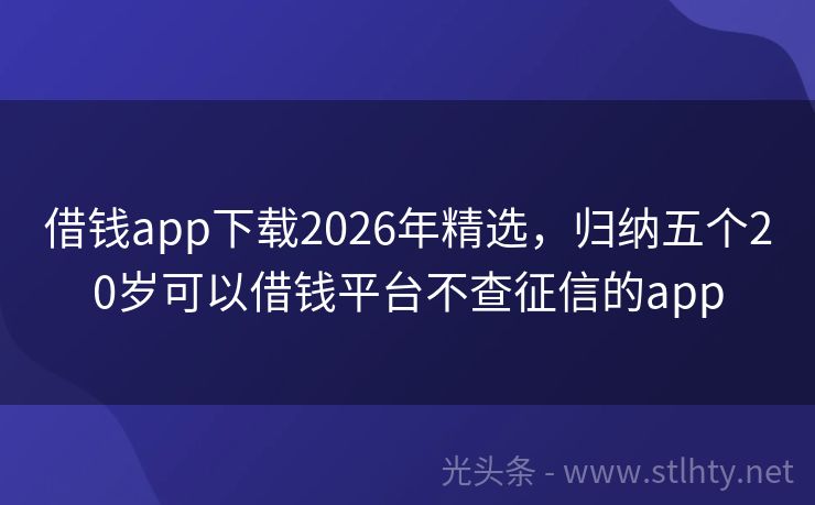 借钱app下载2026年精选，归纳五个20岁可以借钱平台不查征信的app