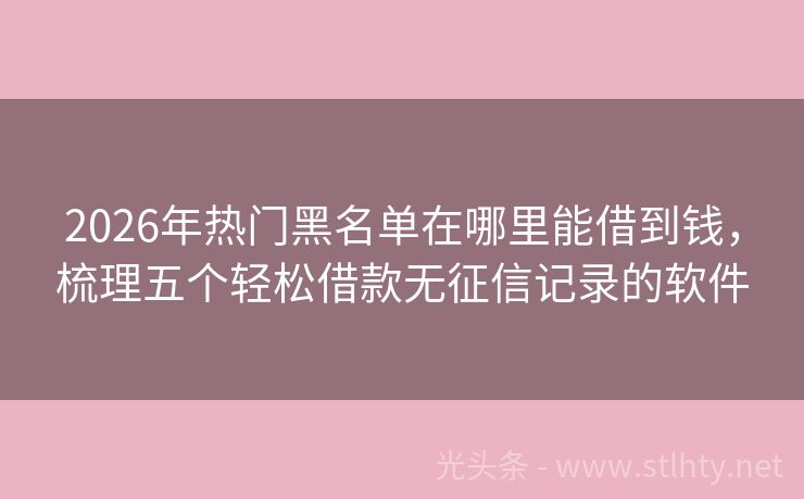 2026年热门黑名单在哪里能借到钱，梳理五个轻松借款无征信记录的软件