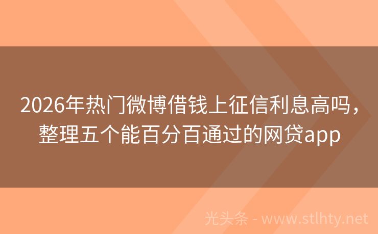 2026年热门微博借钱上征信利息高吗，整理五个能百分百通过的网贷app