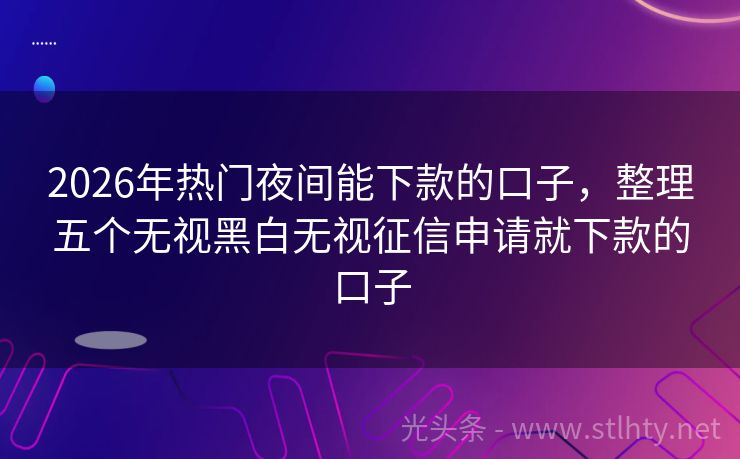 2026年热门夜间能下款的口子，整理五个无视黑白无视征信申请就下款的口子