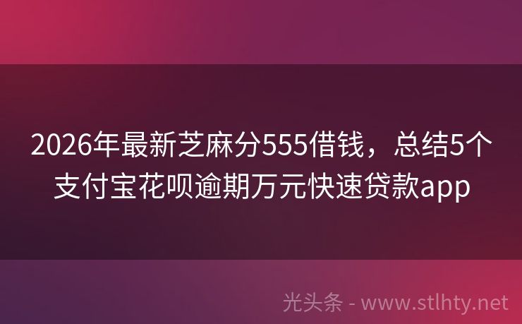 2026年最新芝麻分555借钱，总结5个支付宝花呗逾期万元快速贷款app