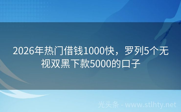 2026年热门借钱1000快，罗列5个无视双黑下款5000的口子