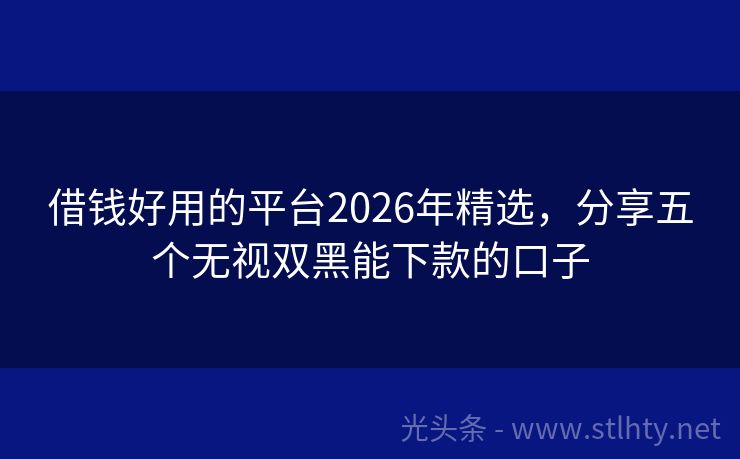 借钱好用的平台2026年精选，分享五个无视双黑能下款的口子