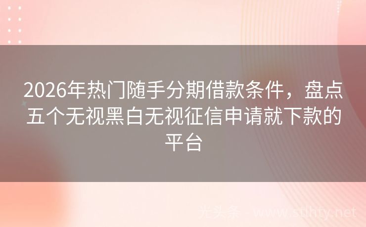 2026年热门随手分期借款条件，盘点五个无视黑白无视征信申请就下款的平台