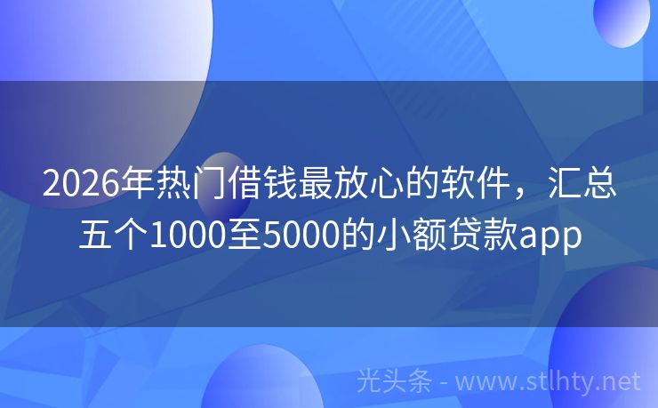 2026年热门借钱最放心的软件，汇总五个1000至5000的小额贷款app