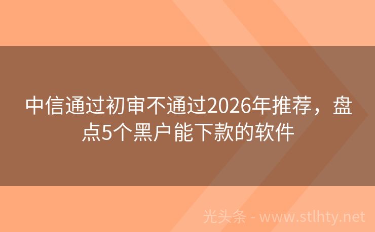 中信通过初审不通过2026年推荐，盘点5个黑户能下款的软件