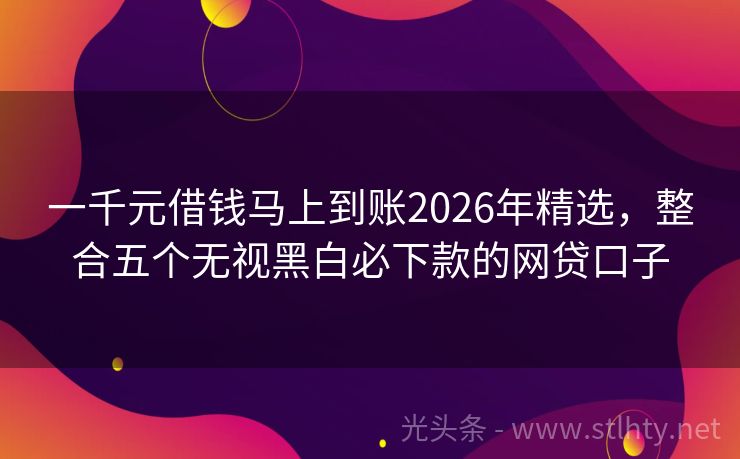 一千元借钱马上到账2026年精选，整合五个无视黑白必下款的网贷口子