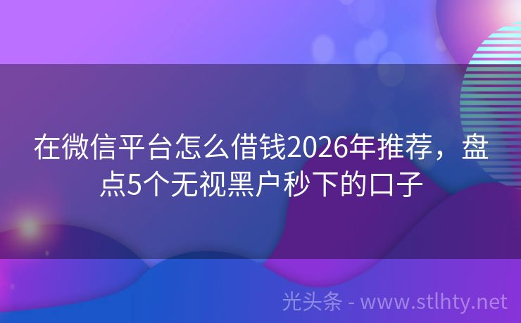 在微信平台怎么借钱2026年推荐，盘点5个无视黑户秒下的口子