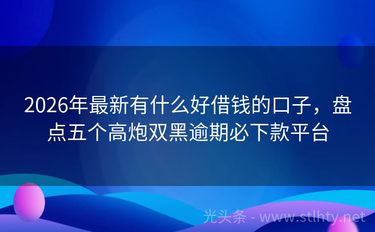2026年最新有什么好借钱的口子，盘点五个高炮双黑逾期必下款平台