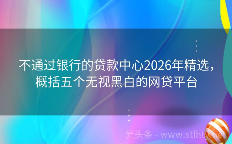 不通过银行的贷款中心2026年精选，概括五个无视黑白的网贷平台