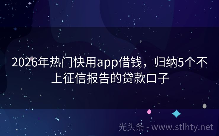2026年热门快用app借钱，归纳5个不上征信报告的贷款口子