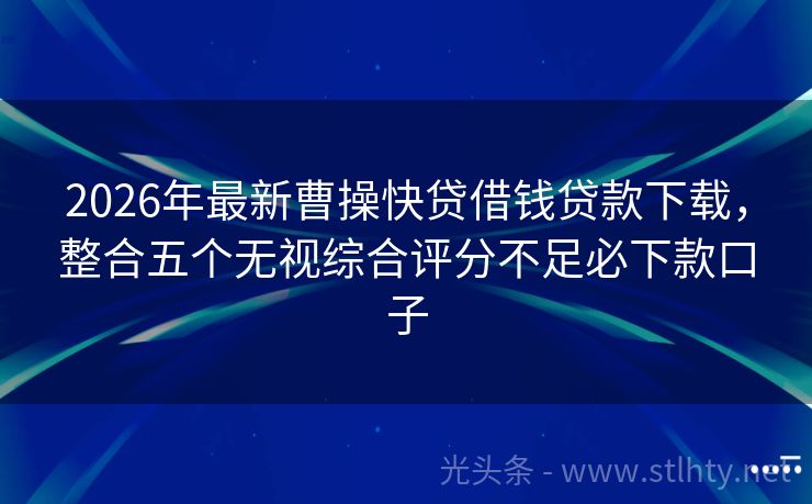 2026年最新曹操快贷借钱贷款下载，整合五个无视综合评分不足必下款口子