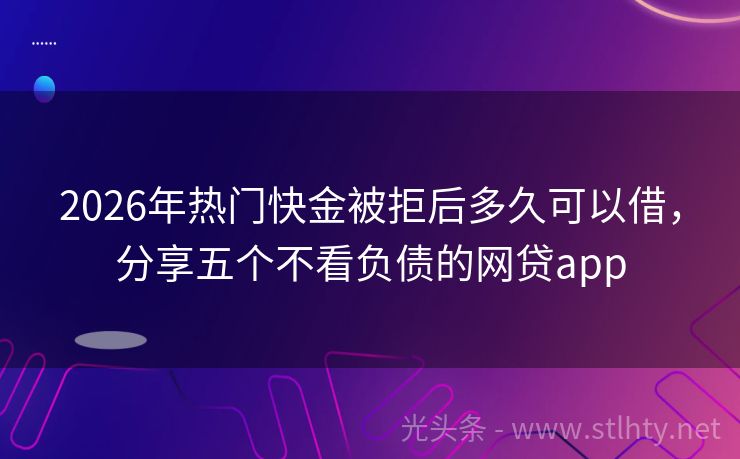 2026年热门快金被拒后多久可以借，分享五个不看负债的网贷app