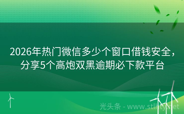 2026年热门微信多少个窗口借钱安全，分享5个高炮双黑逾期必下款平台