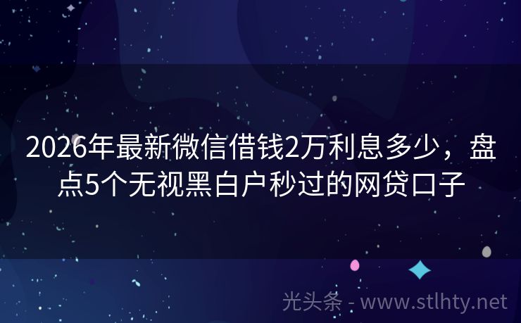 2026年最新微信借钱2万利息多少，盘点5个无视黑白户秒过的网贷口子