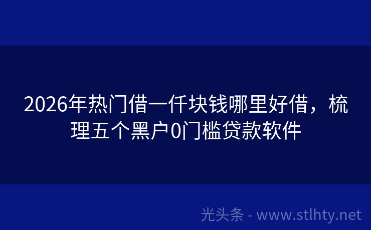 2026年热门借一仟块钱哪里好借,梳理五个黑户0门槛贷款软件