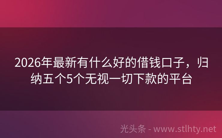 2026年最新有什么好的借钱口子，归纳五个5个无视一切下款的平台