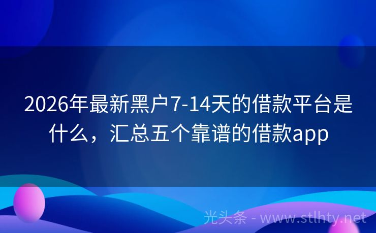 2026年最新黑户7-14天的借款平台是什么，汇总五个靠谱的借款app