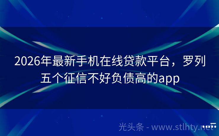 2026年最新手机在线贷款平台，罗列五个征信不好负债高的app