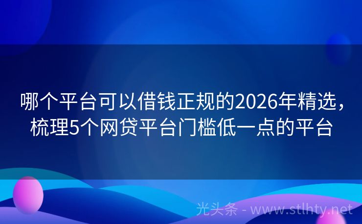 哪个平台可以借钱正规的2026年精选，梳理5个网贷平台门槛低一点的平台