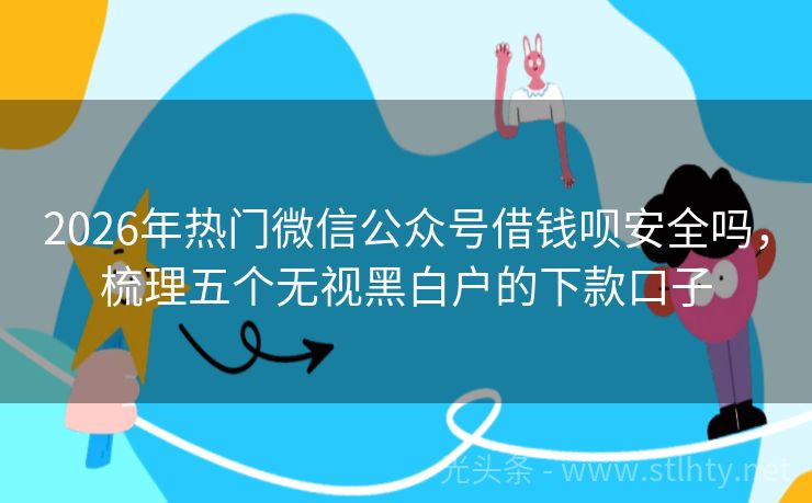 2026年热门微信公众号借钱呗安全吗，梳理五个无视黑白户的下款口子