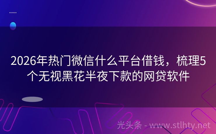2026年热门微信什么平台借钱，梳理5个无视黑花半夜下款的网贷软件