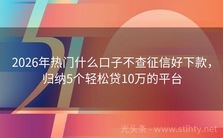 2026年热门什么口子不查征信好下款，归纳5个轻松贷10万的平台