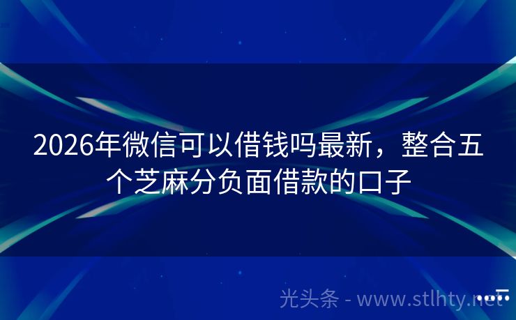 2026年微信可以借钱吗最新，整合五个芝麻分负面借款的口子