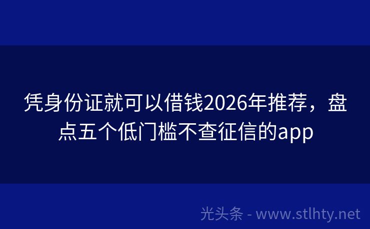 凭身份证就可以借钱2026年推荐，盘点五个低门槛不查征信的app