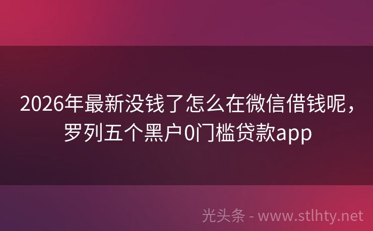 2026年最新没钱了怎么在微信借钱呢，罗列五个黑户0门槛贷款app