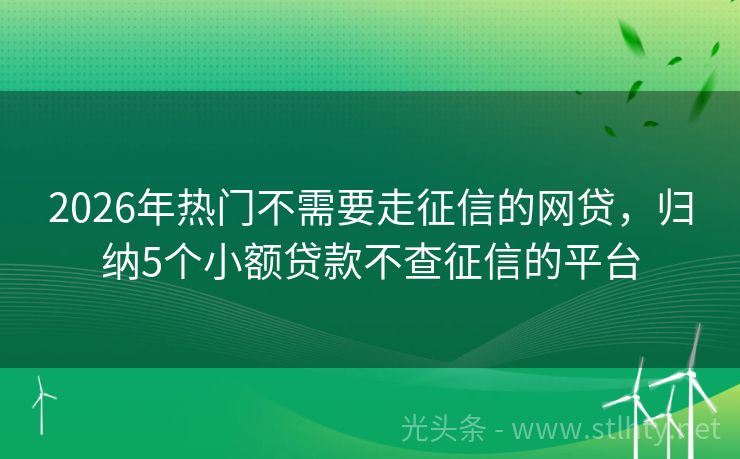 2026年热门不需要走征信的网贷，归纳5个小额贷款不查征信的平台