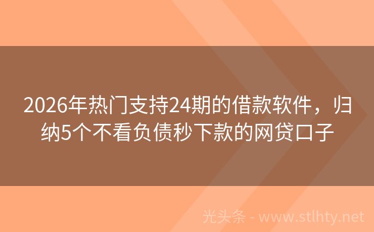 2026年热门支持24期的借款软件，归纳5个不看负债秒下款的网贷口子